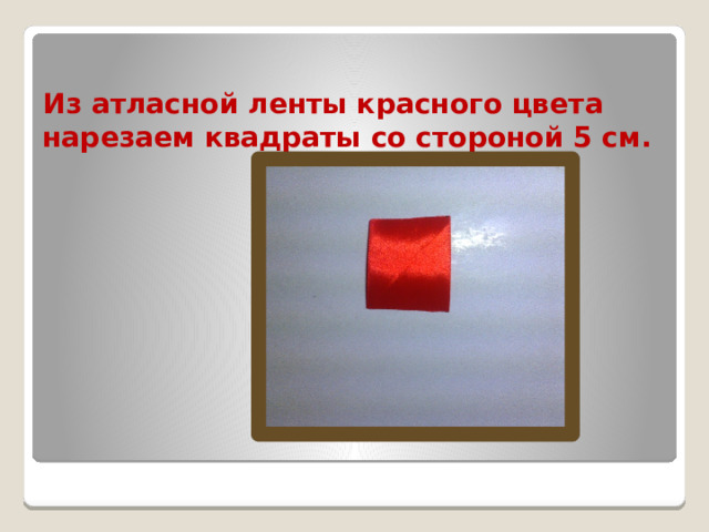 Из атласной ленты красного цвета нарезаем квадраты со стороной 5 см.   