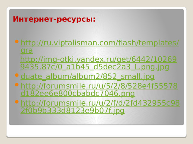 Интернет-ресурсы: http://ru.viptalisman.com/flash/templates/gra http://img-otki.yandex.ru/get/6442/102699435.87c/0_a1b45_d5dec2a3_L.png.jpg duate_album /album2/852_small.jpg http://forumsmile.ru/u/5/2/8/528e4f55578d182ee6e800cbabdc7046.png http://forumsmile.ru/u/2/f/d/2fd432955c982f0b9b333d8123e9b07f.jpg 