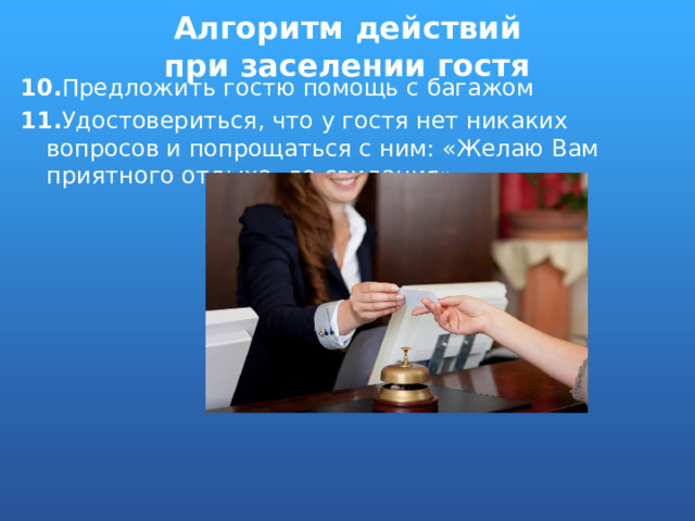 Алгоритм действий при заселении гостя 10. Предложить гостю помощь с багажом 11. Удостовериться, что у гостя нет никаких вопросов и попрощаться с ним: «Желаю Вам приятного отдыха, до свидания» 