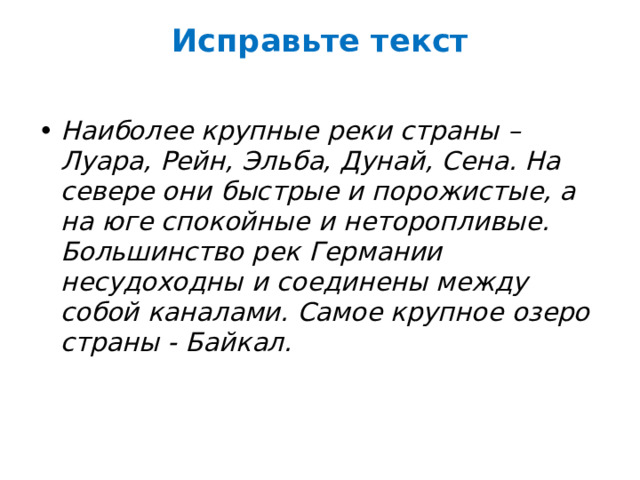 Исправьте текст   Наиболее крупные реки страны – Луара, Рейн, Эльба, Дунай, Сена. На севере они быстрые и порожистые, а на юге спокойные и неторопливые. Большинство рек Германии несудоходны и соединены между собой каналами. Самое крупное озеро страны - Байкал. 