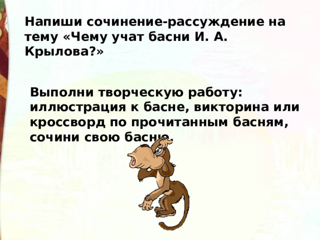 Напиши сочинение-рассуждение на тему «Чему учат басни И. А. Крылова?» Выполни творческую работу: иллюстрация к басне, викторина или кроссворд по прочитанным басням, сочини свою басню. 