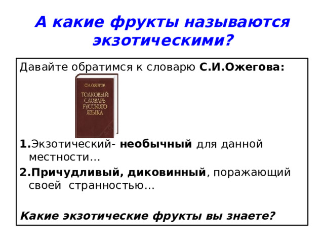 А какие фрукты называются экзотическими? Давайте обратимся к словарю С.И.Ожегова: 1. Экзотический- необычный для данной местности… 2.Причудливый, диковинный , поражающий своей странностью… Какие экзотические фрукты вы знаете? 