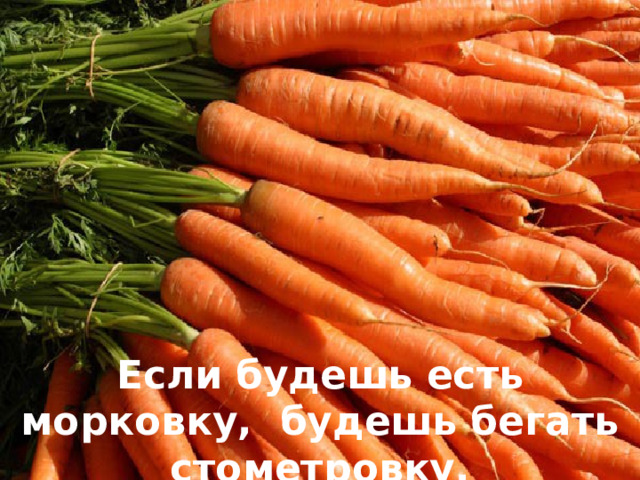 Если будешь есть морковку, будешь бегать стометровку.  