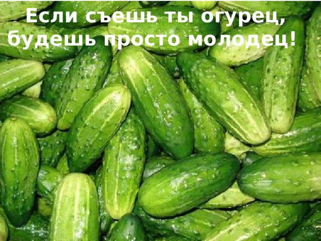 Если съешь ты огурец, будешь просто молодец!  