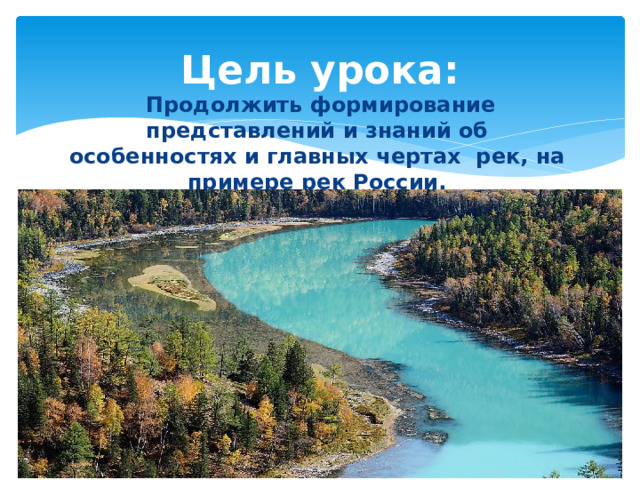 Цель урока:  Продолжить формирование представлений и знаний об особенностях и главных чертах рек, на примере рек России. 