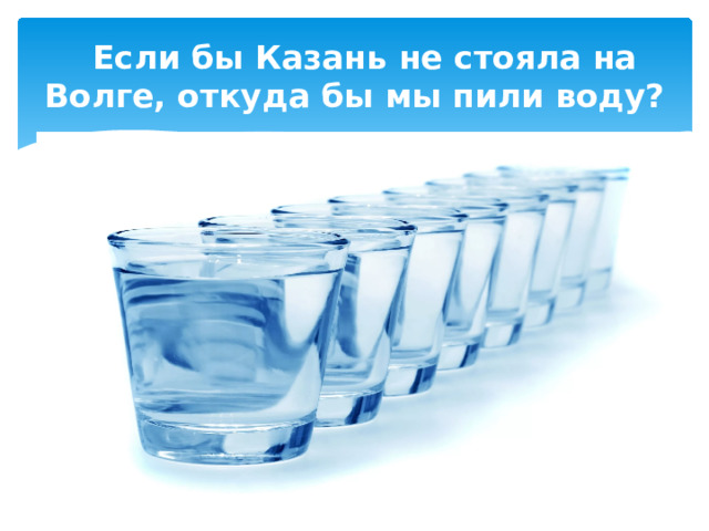  Если бы Казань не стояла на Волге, откуда бы мы пили воду? 