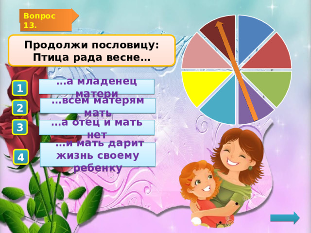 Вопрос 13. Продолжи пословицу: Птица рада весне… … а младенец матери 1 … всем матерям мать 2 3 … а отец и мать нет  … и мать дарит жизнь своему ребенку 4  