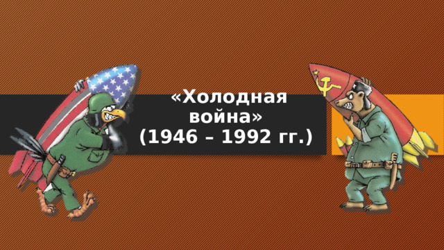  «Холодная война»  (1946 – 1992 гг.) 