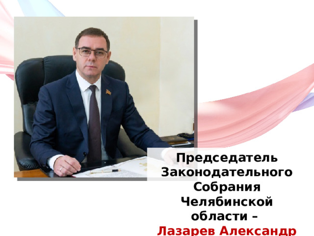 Председатель Законодательного Собрания Челябинской области – Лазарев Александр Владимирович 