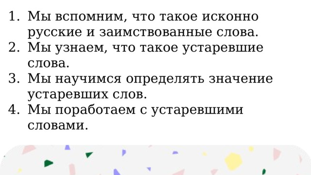 Мы вспомним, что такое исконно русские и заимствованные слова. Мы узнаем, что такое устаревшие слова. Мы научимся определять значение устаревших слов. Мы поработаем с устаревшими словами. 