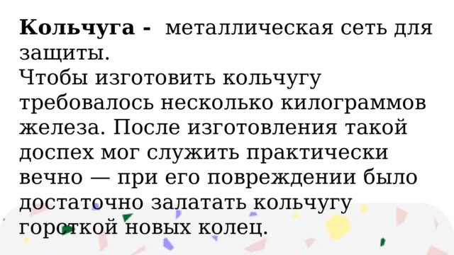 Кольчуга -   металлическая сеть для защиты. Чтобы изготовить кольчугу требовалось несколько килограммов железа. После изготовления такой доспех мог служить практически вечно — при его повреждении было достаточно залатать кольчугу горсткой новых колец. 