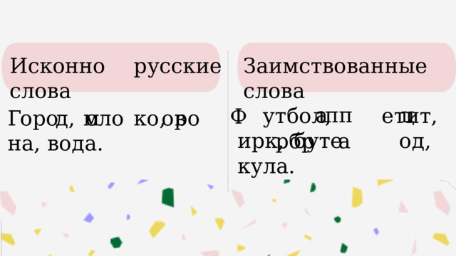 Заимствованные слова Исконно русские слова пп ц а  утбол, етит, ирк, буте од, кула. Ф оло оро Г д, м ко, в на, вода.  оро рбр а 