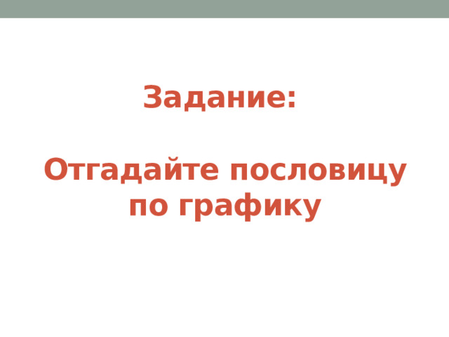 Задание: Отгадайте пословицу по графику 