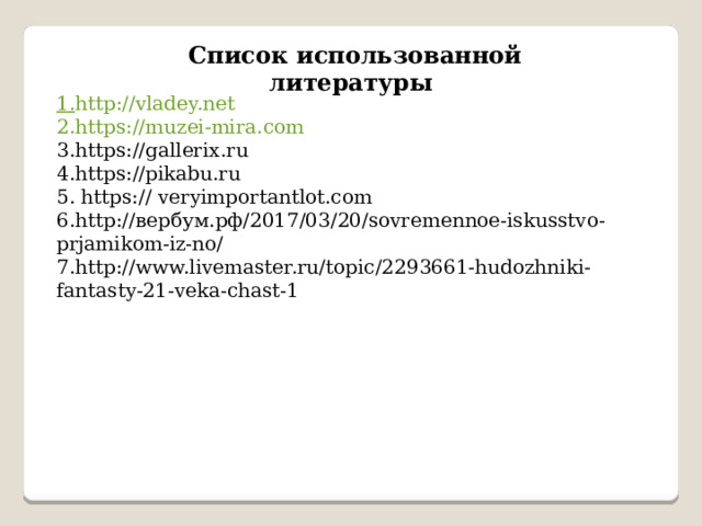  Список использованной литературы 1. http://vladey.net 2. https://muzei-mira.com 3.https://gallerix.ru 4.https://pikabu.ru 5. https:// veryimportantlot.com 6.http://вербум.рф/2017/03/20/sovremennoe-iskusstvo-prjamikom-iz-no/ 7.http://www.livemaster.ru/topic/2293661-hudozhniki-fantasty-21-veka-chast-1 