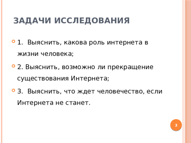 Задачи исследования   1. Выяснить, какова роль интернета в жизни человека; 2. Выяснить, возможно ли прекращение существования Интернета; 3. Выяснить, что ждет человечество, если Интернета не станет.  