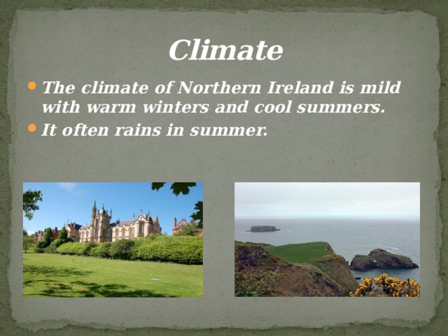 Climate The climate of Northern Ireland is mild with warm winters and cool summers. It often rains in summer. 