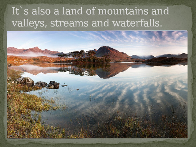 It`s also a land of mountains and valleys, streams and waterfalls. 