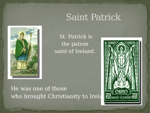  Saint Patrick  St. Patrick is the patron saint of Ireland.  He was one of those  who brought Christianity to Ireland. 