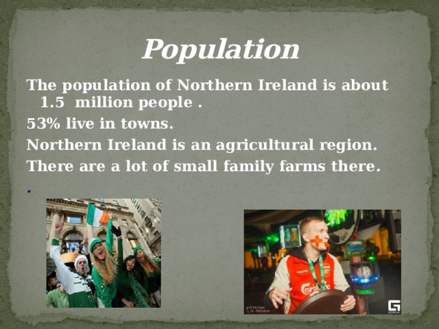 Population The population of Northern Ireland is about 1.5 million people . 53% live in towns. Northern Ireland is an agricultural region. There are a lot of small family farms there . . 