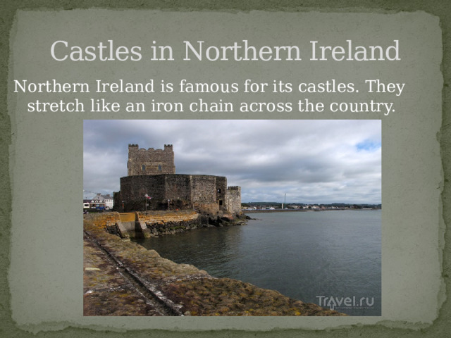 Castles in Northern Ireland Northern Ireland is famous for its castles. They stretch like an iron chain across the country. 
