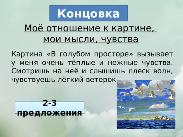 Концовка Моё отношение к картине, мои мысли, чувства Картина «В голубом просторе» вызывает у меня очень тёплые и нежные чувства. Смотришь на неё и слышишь плеск волн, чувствуешь лёгкий ветерок. Нравится это картина или нет? Какие чувства вызывает? 2-3 предложения  
