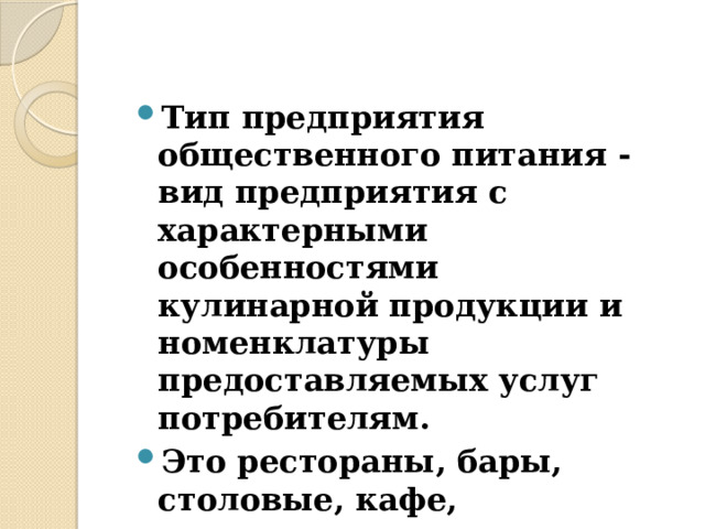 Тип предприятия общественного питания - вид предприятия с характерными особенностями кулинарной продукции и номенклатуры предоставляемых услуг потребителям. Это рестораны, бары, столовые, кафе, закусочные. 