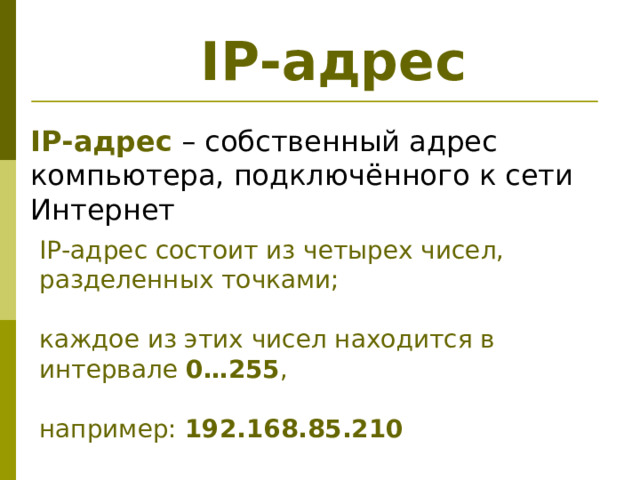 IP- адрес  IP- адрес – собственный адрес компьютера, подключённого к сети Интернет IP -адрес состоит из четырех чисел, разделенных точками; каждое из этих чисел находится в интервале 0…255 , например: 192.168.85.210 