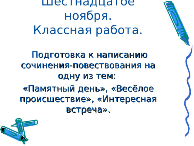 Шестнадцатое ноября.  Классная работа.   Подготовка к написанию сочинения-повествования на одну из тем: «Памятный день», «Весёлое происшествие», «Интересная встреча». 