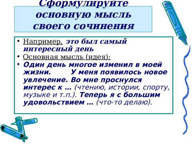 Сформулируйте основную мысль своего сочинения Например,  это был самый интересный день Основная мысль (идея):  Один день многое изменил в моей жизни. У меня появилось новое увлечение. Во мне проснулся интерес к … (чтению, истории, спорту, музыке и т.п.). Теперь я с большим удовольствием … (что-то делаю).  