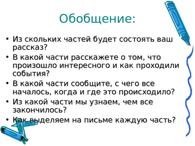 Обобщение: Из скольких частей будет состоять ваш рассказ? В какой части расскажете о том, что произошло интересного и как проходили события? В какой части сообщите, с чего все началось, когда и где это происходило? Из какой части мы узнаем, чем все закончилось? Как выделяем на письме каждую часть?  