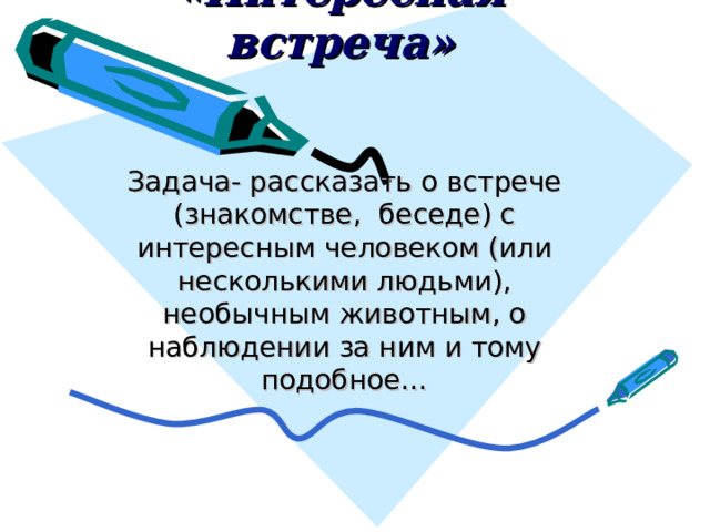 «Интересная встреча» Задача- рассказать о встрече (знакомстве, беседе) с интересным человеком (или несколькими людьми), необычным животным, о наблюдении за ним и тому подобное… 