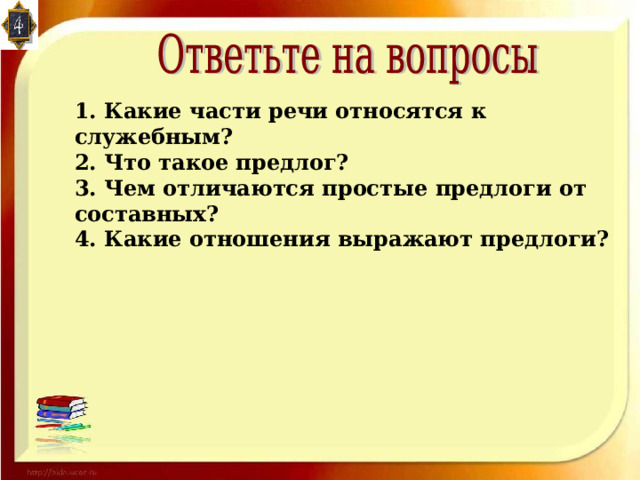 1. Какие части речи относятся к служебным? 2. Что такое предлог? 3. Чем отличаются простые предлоги от составных? 4. Какие отношения выражают предлоги? 