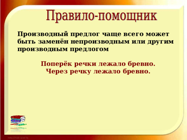 Производный предлог чаще всего может быть заменён непроизводным или другим производным предлогом  Поперёк речки лежало бревно. Через речку лежало бревно. 