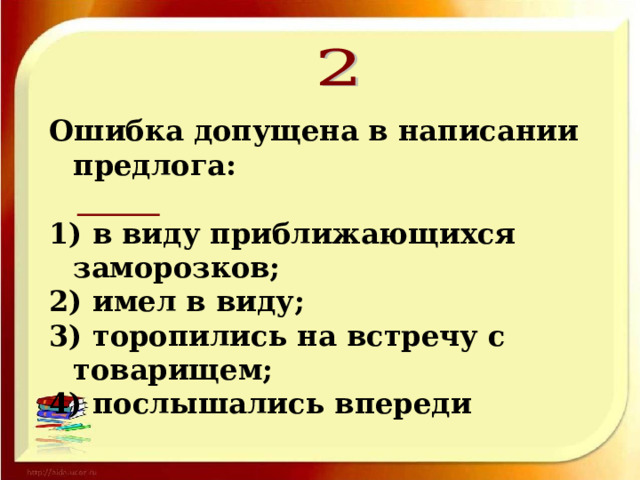 Ошибка допущена в написании предлога:  1) в виду приближающихся заморозков; 2) имел в виду; 3) торопились на встречу с товарищем; 4) послышались впереди 