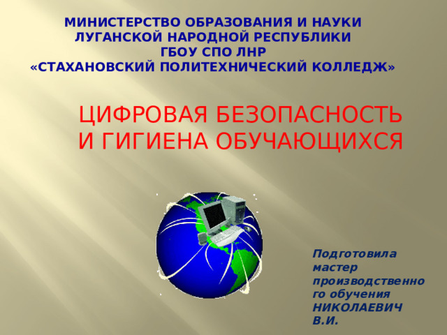 Министерство образования и науки  Луганской Народной Республики  ГБОУ СПО ЛНР  «Стахановский политехнический колледж»   ЦИФРОВАЯ БЕЗОПАСНОСТЬ И ГИГИЕНА ОБУЧАЮЩИХСЯ Подготовила мастер производственного обучения НИКОЛАЕВИЧ В.И. 