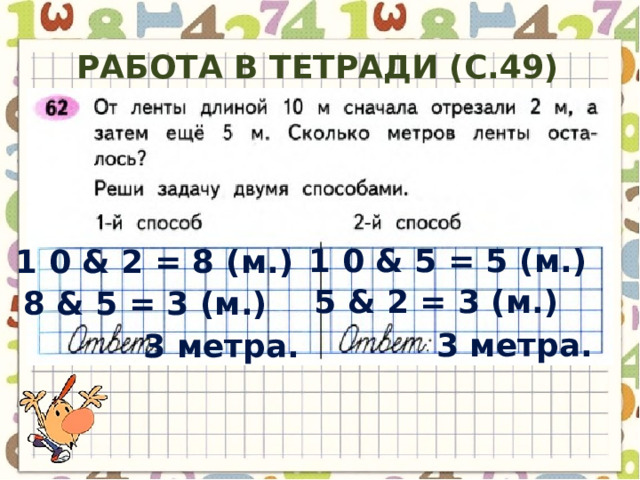 Работа в тетради (с.49) 1 0 & 5 = 5 ( м .) 1 0 & 2 = 8 ( м .) 5 & 2 = 3 ( м .) 8 & 5 = 3 ( м .) 3 метра . 3 метра . 