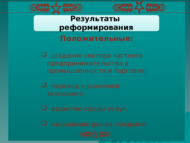 Результаты реформирования Положительные:   создание сектора частного предпринимательства в промышленности и торговле;  переход к рыночной экономике;  развитие сферы услуг;  насыщение рынка товарами. 