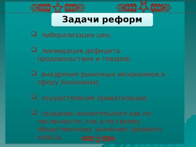 Задачи реформ  либерализация цен;  ликвидация дефицита продовольствия и товаров;  внедрение рыночных механизмов в сферу экономики;  осуществление приватизации;  создание значительного как по численности, так и по своему общественному значению среднего класса. 