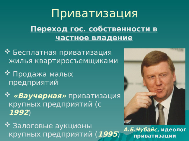 Приватизация Переход гос. собственности в частное владение  Бесплатная приватизация жилья квартиросъемщиками  Продажа малых предприятий  «Ваучерная» приватизация крупных предприятий (с 1992 )  Залоговые аукционы крупных предприятий ( 1995 ) А.Б.Чубайс , идеолог приватизации 