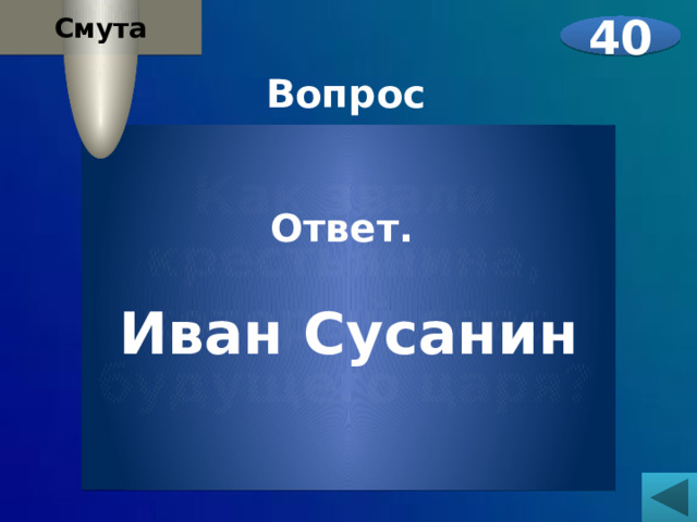 Смута 40 Вопрос  Как звали крестьянина, который спас будущего царя?     Ответ.  Иван Сусанин 