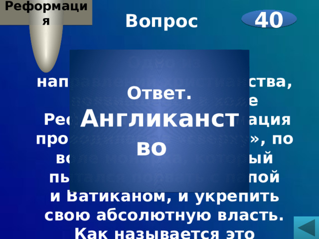Реформация Вопрос  Одно из направлений христианства, появившееся в ходе  Реформации. Реформация проводилась в «сверху», по воле монарха, который пытался порвать с папой и Ватиканом, и укрепить свою абсолютную власть. Как называется это направление?     40 Ответ. Англиканство 