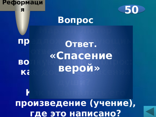 Реформация 50 Вопрос Мартин Лютер предложил верующим ответ на главный, волнующий их вопрос: как достичь спасения души? Как называлось его произведение (учение), где это написано?     Ответ. «Спасение верой»  