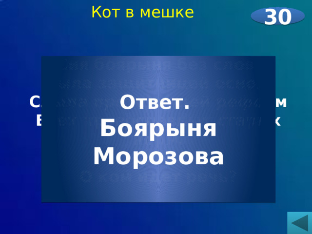 Кот в мешке 30  Сия боярыня без слов,  Была защитницей основ,  Слыла противницей реформ  Всех православных старых норм.  О ком идет речь?     Ответ. Боярыня Морозова 