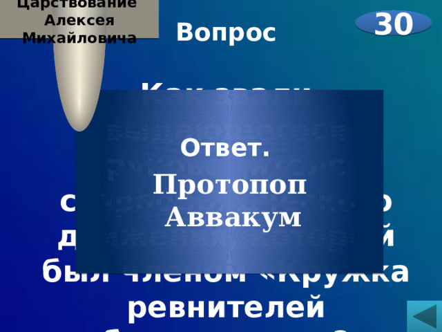 Царствование Алексея Михайловича 30 Вопрос  Как звали выдающегося руководителя старообрядческого движения, который был членом «Кружка ревнителей благочестия»? Ответ. Протопоп Аввакум 
