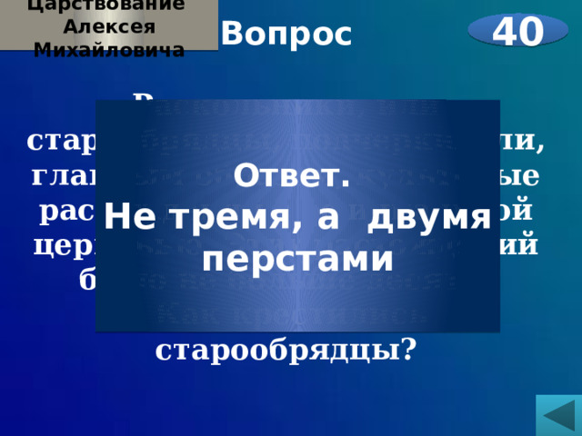 Царствование Алексея Михайловича Вопрос  Раскольники, или старообрядцы, подчеркивали, главным образом, культовые расхождения с официальной церковью. Этих расхождений было не больше десяти.  Как крестились старообрядцы?    40 Ответ. Не тремя, а двумя перстами 