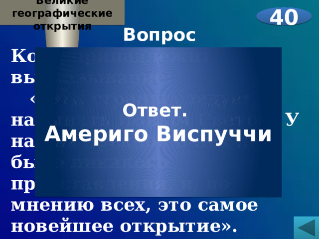  Великие географические открытия Вопрос Кому принадлежит высказывание:  « Эти страны следует называть Новым Светом. У наших предков о них не было никакого представления, и, по мнению всех, это самое новейшее открытие».     40 Ответ. Америго Виспуччи 