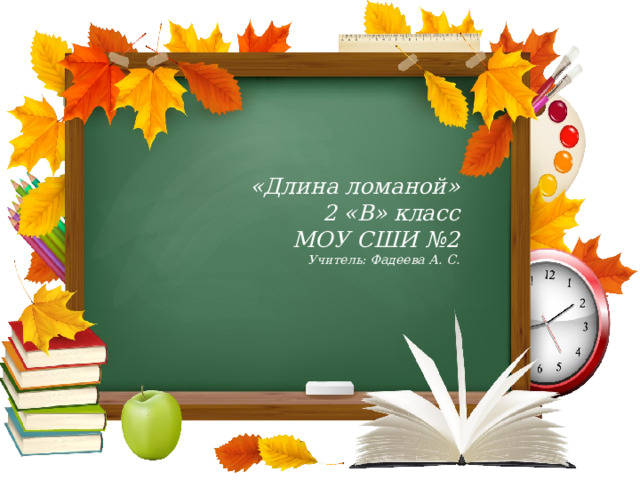   «Длина ломаной»  2 «В» класс  МОУ СШИ №2  Учитель: Фадеева А. С.     