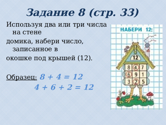 Задание 8 (стр. 33) Используя два или три числа на стене домика, набери число, записанное в окошке под крышей (12).  Образец:  8 + 4 = 12     4 + 6 + 2 = 12 
