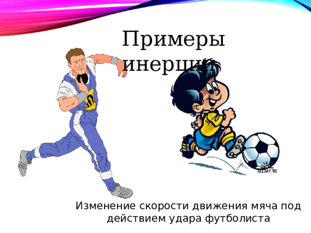 Примеры инерции Изменение скорости движения мяча под действием удара футболиста 