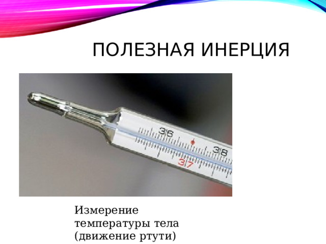 ПОЛЕЗНАЯ ИНЕРЦИЯ Измерение температуры тела (движение ртути) 